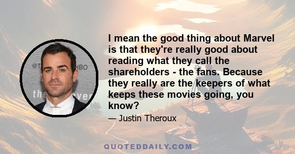 I mean the good thing about Marvel is that they're really good about reading what they call the shareholders - the fans. Because they really are the keepers of what keeps these movies going, you know?