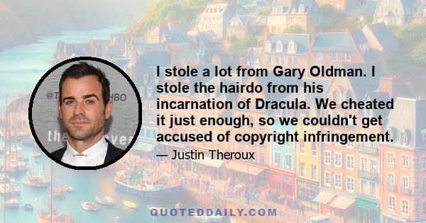 I stole a lot from Gary Oldman. I stole the hairdo from his incarnation of Dracula. We cheated it just enough, so we couldn't get accused of copyright infringement.