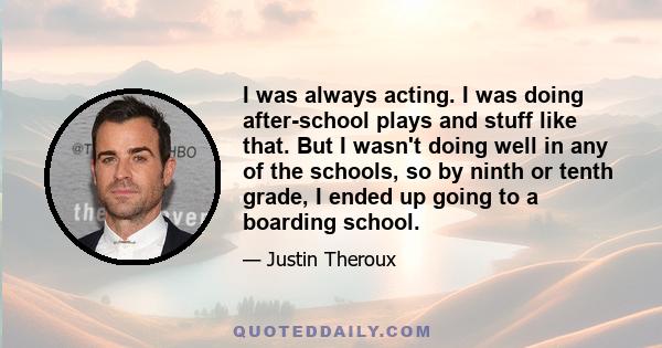 I was always acting. I was doing after-school plays and stuff like that. But I wasn't doing well in any of the schools, so by ninth or tenth grade, I ended up going to a boarding school.