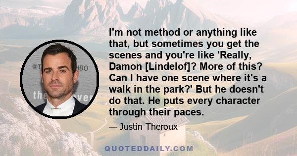 I'm not method or anything like that, but sometimes you get the scenes and you're like 'Really, Damon [Lindelof]? More of this? Can I have one scene where it's a walk in the park?' But he doesn't do that. He puts every