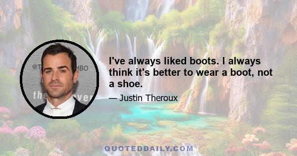 I've always liked boots. I always think it's better to wear a boot, not a shoe.