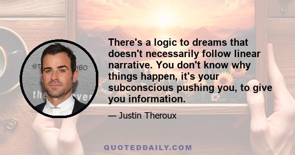 There's a logic to dreams that doesn't necessarily follow linear narrative. You don't know why things happen, it's your subconscious pushing you, to give you information.