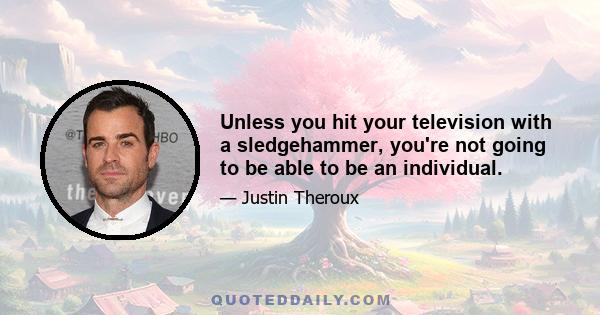 Unless you hit your television with a sledgehammer, you're not going to be able to be an individual.