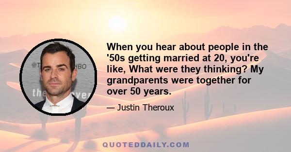 When you hear about people in the '50s getting married at 20, you're like, What were they thinking? My grandparents were together for over 50 years.