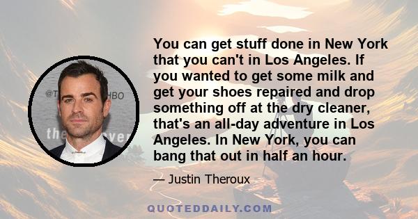 You can get stuff done in New York that you can't in Los Angeles. If you wanted to get some milk and get your shoes repaired and drop something off at the dry cleaner, that's an all-day adventure in Los Angeles. In New