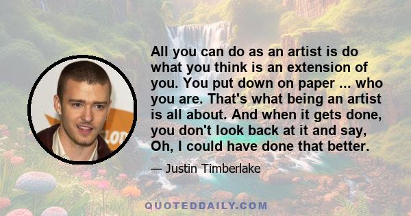 All you can do as an artist is do what you think is an extension of you. You put down on paper ... who you are. That's what being an artist is all about. And when it gets done, you don't look back at it and say, Oh, I