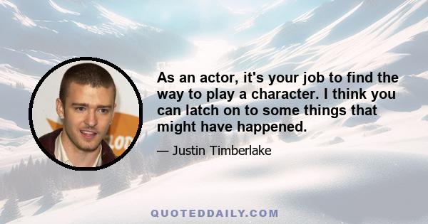 As an actor, it's your job to find the way to play a character. I think you can latch on to some things that might have happened.