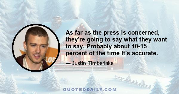 As far as the press is concerned, they're going to say what they want to say. Probably about 10-15 percent of the time It's accurate.