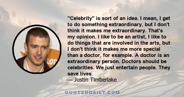 Celebrity is sort of an idea. I mean, I get to do something extraordinary, but I don't think it makes me extraordinary. That's my opinion. I like to be an artist, I like to do things that are involved in the arts, but I 