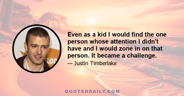 Even as a kid I would find the one person whose attention I didn't have and I would zone in on that person. It became a challenge.