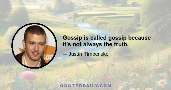 Gossip is called gossip because it's not always the truth.