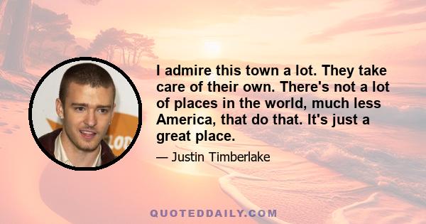 I admire this town a lot. They take care of their own. There's not a lot of places in the world, much less America, that do that. It's just a great place.