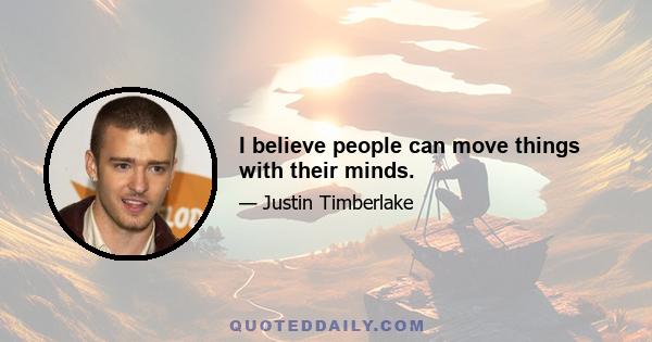 I believe people can move things with their minds.