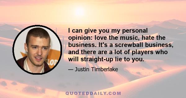 I can give you my personal opinion: love the music, hate the business. It's a screwball business, and there are a lot of players who will straight-up lie to you.