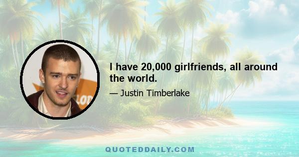 I have 20,000 girlfriends, all around the world.