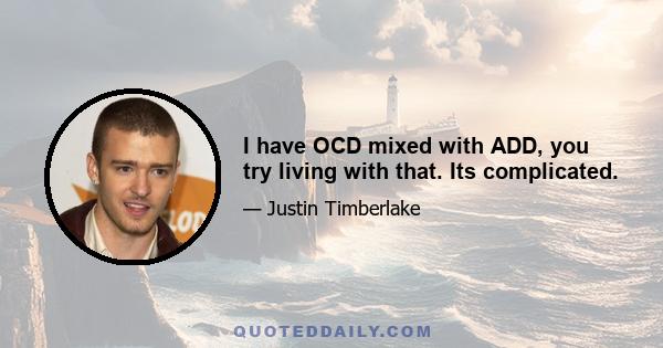 I have OCD mixed with ADD, you try living with that. Its complicated.