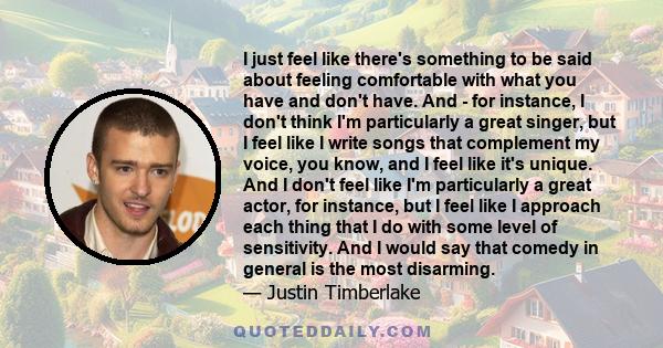 I just feel like there's something to be said about feeling comfortable with what you have and don't have. And - for instance, I don't think I'm particularly a great singer, but I feel like I write songs that complement 