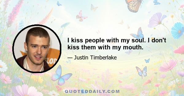 I kiss people with my soul. I don't kiss them with my mouth.