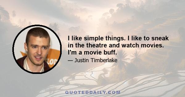 I like simple things. I like to sneak in the theatre and watch movies. I'm a movie buff.