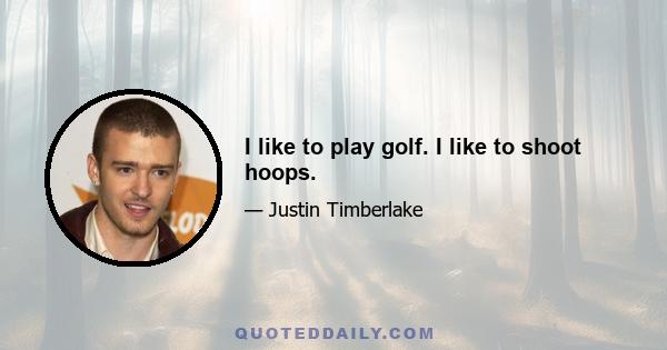 I like to play golf. I like to shoot hoops.