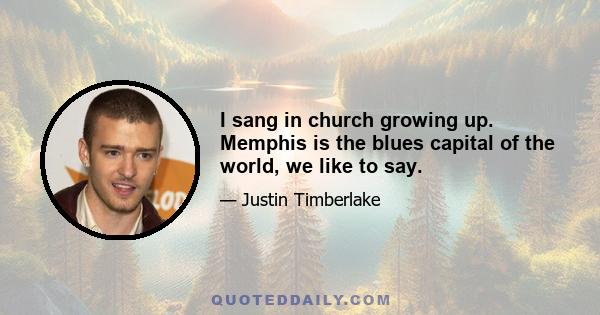 I sang in church growing up. Memphis is the blues capital of the world, we like to say.