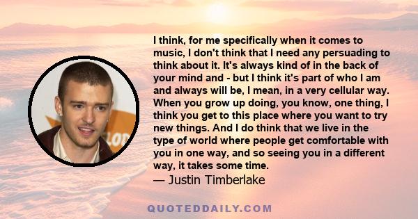 I think, for me specifically when it comes to music, I don't think that I need any persuading to think about it. It's always kind of in the back of your mind and - but I think it's part of who I am and always will be, I 