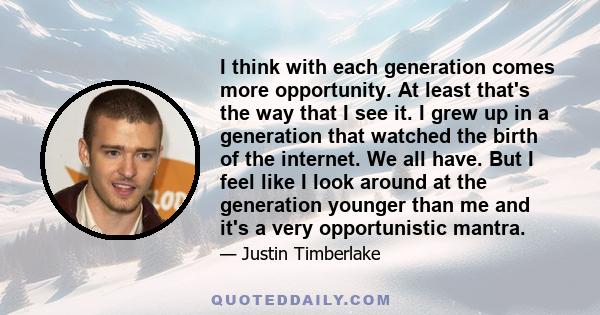 I think with each generation comes more opportunity. At least that's the way that I see it. I grew up in a generation that watched the birth of the internet. We all have. But I feel like I look around at the generation