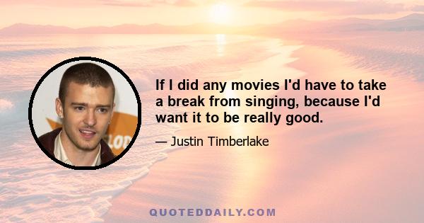 If I did any movies I'd have to take a break from singing, because I'd want it to be really good.