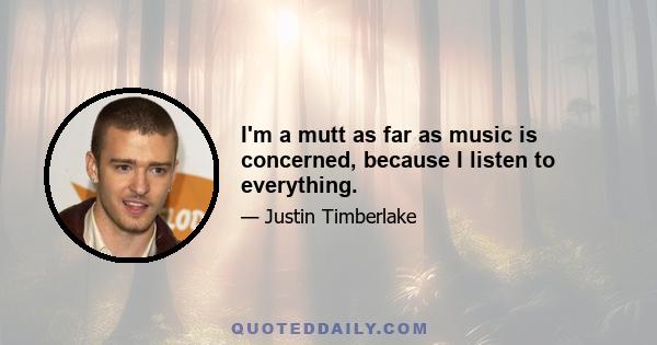 I'm a mutt as far as music is concerned, because I listen to everything.