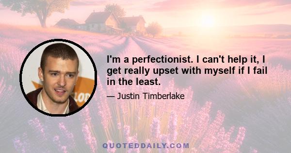 I'm a perfectionist. I can't help it, I get really upset with myself if I fail in the least.