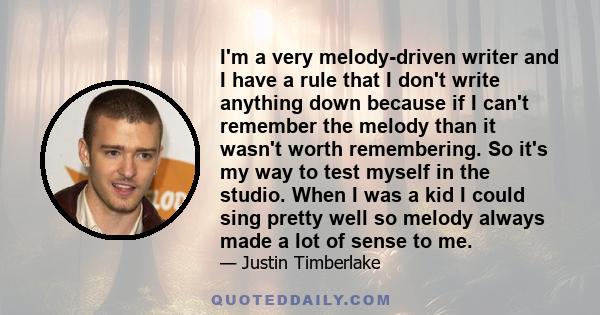 I'm a very melody-driven writer and I have a rule that I don't write anything down because if I can't remember the melody than it wasn't worth remembering. So it's my way to test myself in the studio. When I was a kid I 