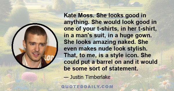 Kate Moss. She looks good in anything. She would look good in one of your t-shirts, in her t-shirt, in a man's suit, in a huge gown. She looks amazing naked. She even makes nude look stylish. That, to me, is a style