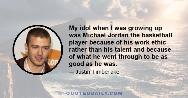 My idol when I was growing up was Michael Jordan the basketball player because of his work ethic rather than his talent and because of what he went through to be as good as he was.