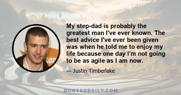 My step-dad is probably the greatest man I've ever known. The best advice I've ever been given was when he told me to enjoy my life because one day I'm not going to be as agile as I am now.