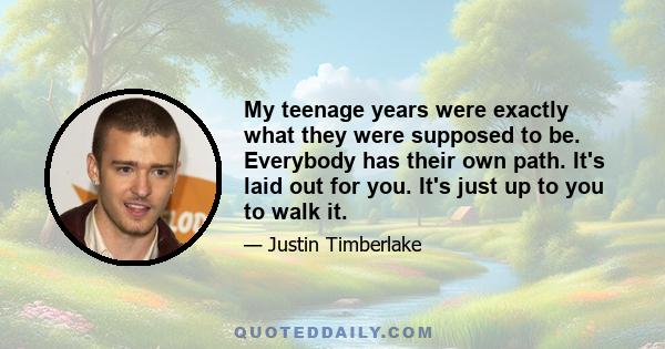 My teenage years were exactly what they were supposed to be. Everybody has their own path. It's laid out for you. It's just up to you to walk it.