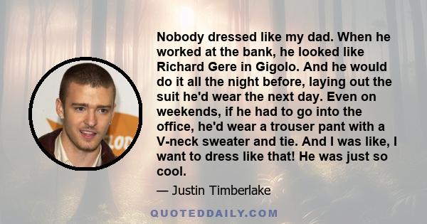 Nobody dressed like my dad. When he worked at the bank, he looked like Richard Gere in Gigolo. And he would do it all the night before, laying out the suit he'd wear the next day. Even on weekends, if he had to go into