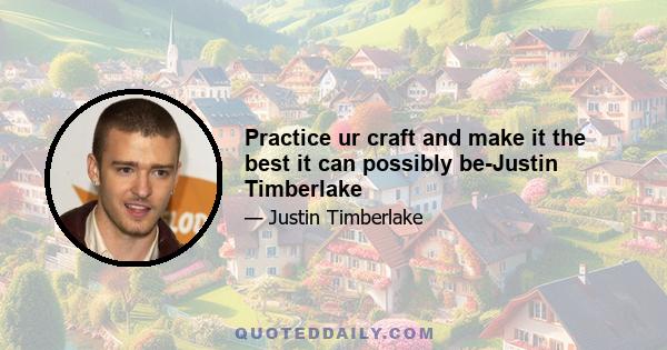 Practice ur craft and make it the best it can possibly be-Justin Timberlake