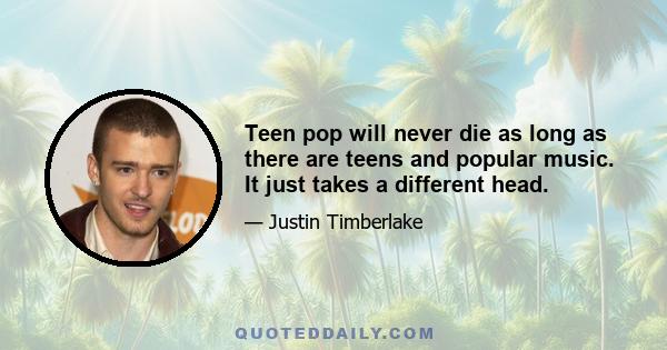 Teen pop will never die as long as there are teens and popular music. It just takes a different head.