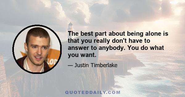 The best part about being alone is that you really don't have to answer to anybody. You do what you want.