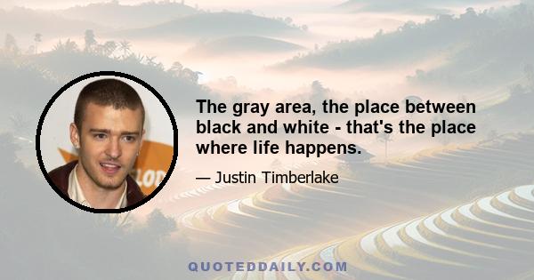 The gray area, the place between black and white - that's the place where life happens.