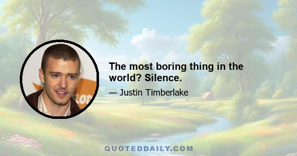 The most boring thing in the world? Silence.