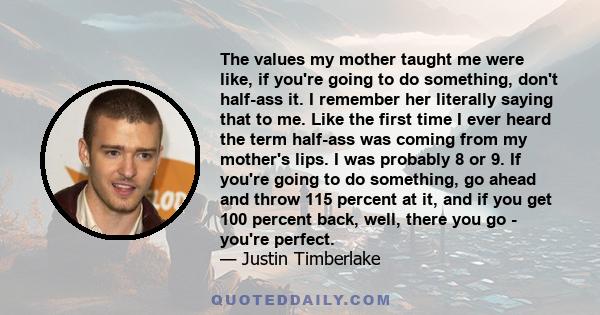 The values my mother taught me were like, if you're going to do something, don't half-ass it. I remember her literally saying that to me. Like the first time I ever heard the term half-ass was coming from my mother's