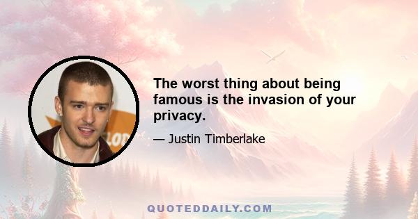 The worst thing about being famous is the invasion of your privacy.