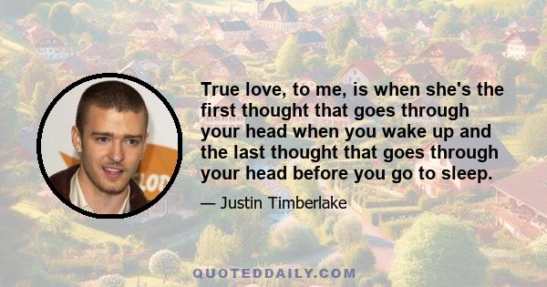 True love, to me, is when she's the first thought that goes through your head when you wake up and the last thought that goes through your head before you go to sleep.