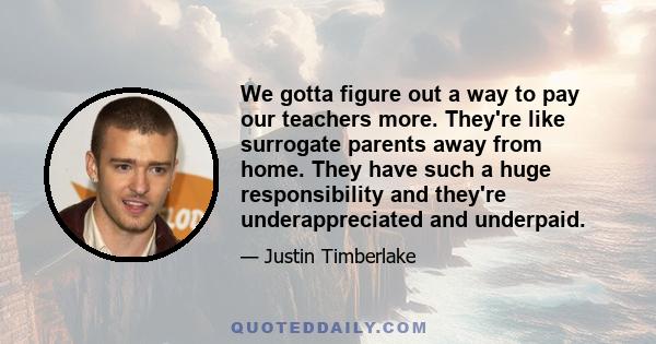 We gotta figure out a way to pay our teachers more. They're like surrogate parents away from home. They have such a huge responsibility and they're underappreciated and underpaid.