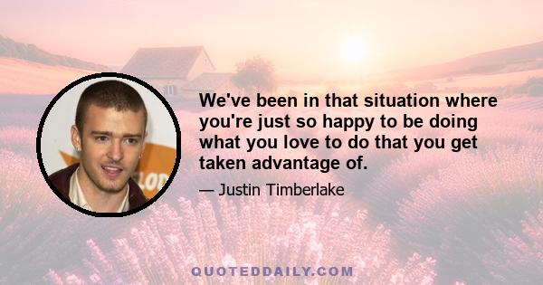 We've been in that situation where you're just so happy to be doing what you love to do that you get taken advantage of.