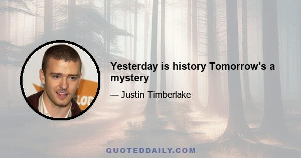 Yesterday is history Tomorrow's a mystery