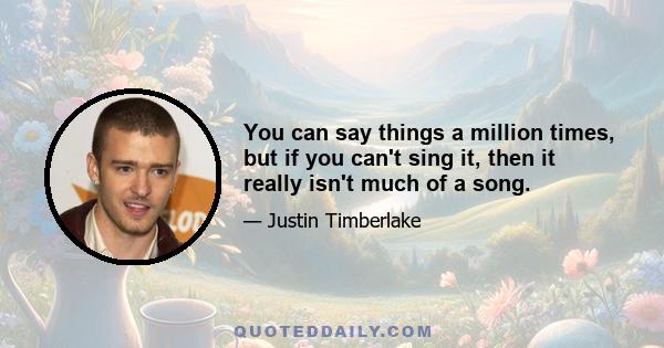 You can say things a million times, but if you can't sing it, then it really isn't much of a song.