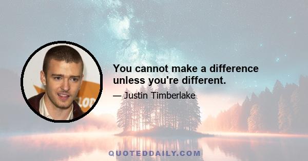 You cannot make a difference unless you're different.