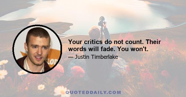 Your critics do not count. Their words will fade. You won't.